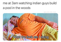 me-at-3am-watching-indian-guys-build-a-pool-in-the-woods-meme.jpg